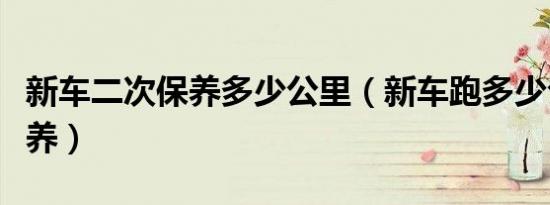 新车二次保养多少公里（新车跑多少公里做保养）