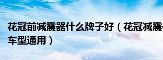 花冠前减震器什么牌子好（花冠减震器和哪些车型通用）