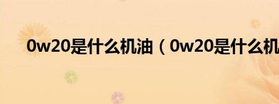 0w20是什么机油（0w20是什么机油）