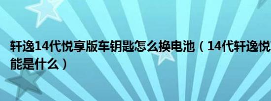 轩逸14代悦享版车钥匙怎么换电池（14代轩逸悦享版钥匙功能是什么）