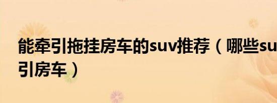能牵引拖挂房车的suv推荐（哪些suv可以牵引房车）