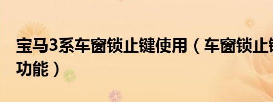宝马3系车窗锁止键使用（车窗锁止键有什么功能）