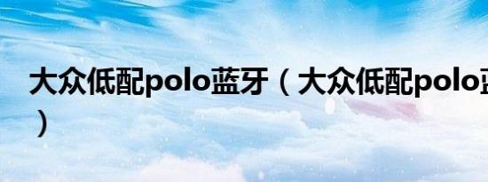 大众低配polo蓝牙（大众低配polo蓝牙在哪）