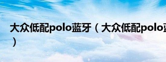 大众低配polo蓝牙（大众低配polo蓝牙在哪）