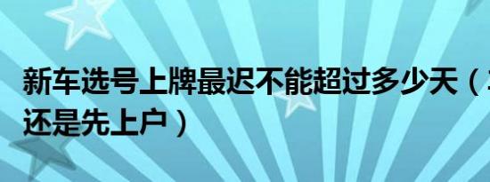 新车选号上牌最迟不能超过多少天（车先上牌还是先上户）