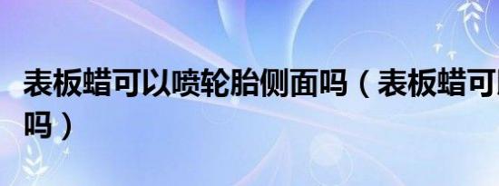表板蜡可以喷轮胎侧面吗（表板蜡可以喷轮胎吗）