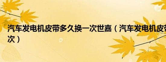 汽车发电机皮带多久换一次世嘉（汽车发电机皮带多久换一次）