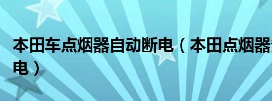 本田车点烟器自动断电（本田点烟器多久会断电）