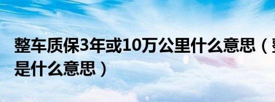 整车质保3年或10万公里什么意思（整车质保是什么意思）