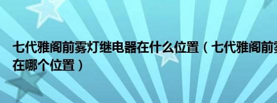 七代雅阁前雾灯继电器在什么位置（七代雅阁前雾灯继电器在哪个位置）
