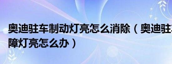 奥迪驻车制动灯亮怎么消除（奥迪驻车制动故障灯亮怎么办）