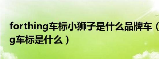 forthing车标小狮子是什么品牌车（forthing车标是什么）