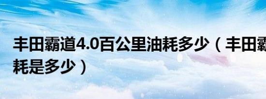 丰田霸道4.0百公里油耗多少（丰田霸道4.0油耗是多少）