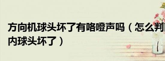 方向机球头坏了有咯噔声吗（怎么判断方向机内球头坏了）