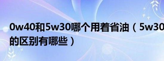 0w40和5w30哪个用着省油（5w30和0w40的区别有哪些）