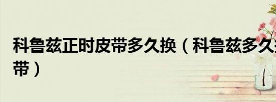 科鲁兹正时皮带多久换（科鲁兹多久换正时皮带）