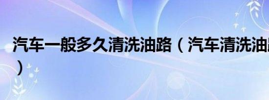 汽车一般多久清洗油路（汽车清洗油路多久做）