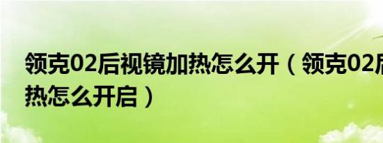 领克02后视镜加热怎么开（领克02后视镜加热怎么开启）