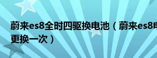 蔚来es8全时四驱换电池（蔚来es8电池多久更换一次）