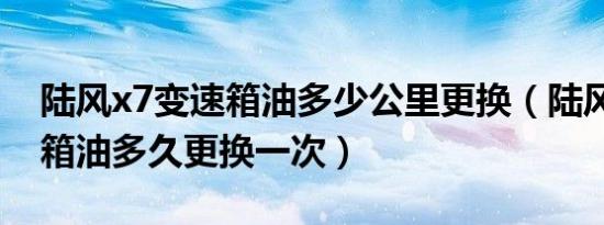 陆风x7变速箱油多少公里更换（陆风x7变速箱油多久更换一次）