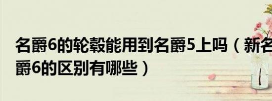 名爵6的轮毂能用到名爵5上吗（新名爵5和名爵6的区别有哪些）