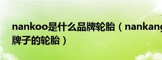 nankoo是什么品牌轮胎（nankang是什么牌子的轮胎）