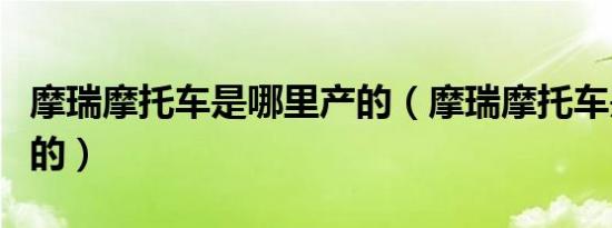 摩瑞摩托车是哪里产的（摩瑞摩托车是哪里产的）