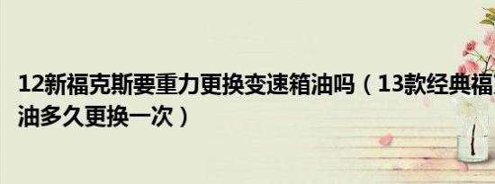 12新福克斯要重力更换变速箱油吗（13款经典福克斯变速箱油多久更换一次）