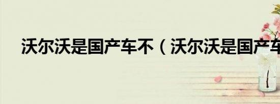沃尔沃是国产车不（沃尔沃是国产车吗）