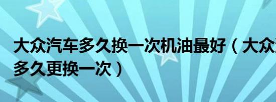 大众汽车多久换一次机油最好（大众汽车机油多久更换一次）