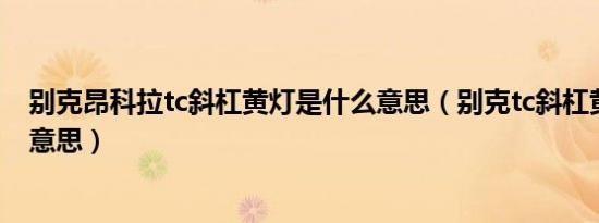 别克昂科拉tc斜杠黄灯是什么意思（别克tc斜杠黄灯是什么意思）