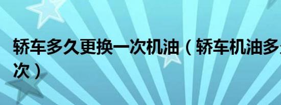 轿车多久更换一次机油（轿车机油多久更换一次）