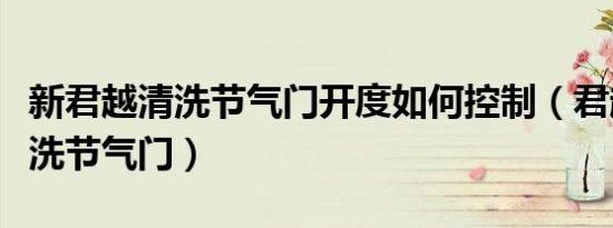 新君越清洗节气门开度如何控制（君越多久清洗节气门）