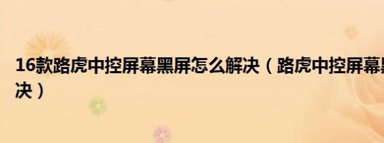 16款路虎中控屏幕黑屏怎么解决（路虎中控屏幕黑屏怎么解决）