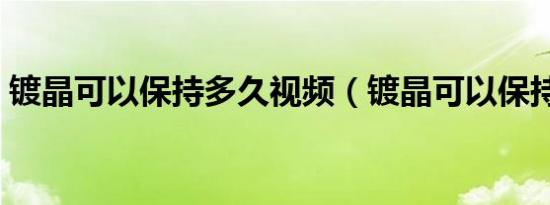 镀晶可以保持多久视频（镀晶可以保持多久）