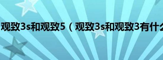 观致3s和观致5（观致3s和观致3有什么区别）