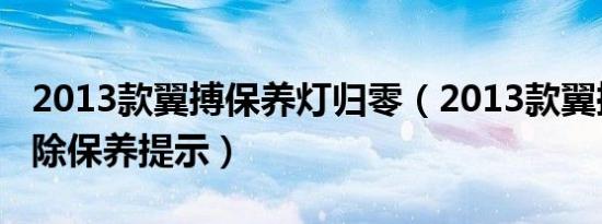 2013款翼搏保养灯归零（2013款翼搏怎么清除保养提示）