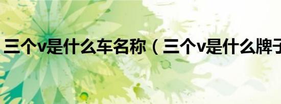 三个v是什么车名称（三个v是什么牌子的车）