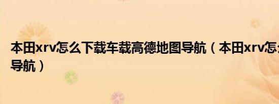 本田xrv怎么下载车载高德地图导航（本田xrv怎么下载高德导航）