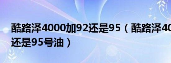 酷路泽4000加92还是95（酷路泽4000加92还是95号油）
