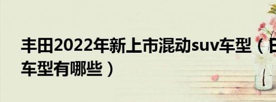 丰田2022年新上市混动suv车型（日系丰田车型有哪些）
