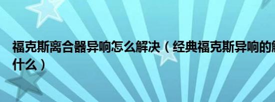 福克斯离合器异响怎么解决（经典福克斯异响的解决办法是什么）