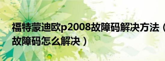 福特蒙迪欧p2008故障码解决方法（p2008故障码怎么解决）