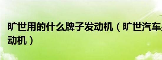 旷世用的什么牌子发动机（旷世汽车是什么发动机）