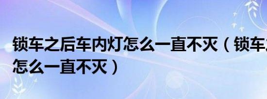 锁车之后车内灯怎么一直不灭（锁车之后车灯怎么一直不灭）