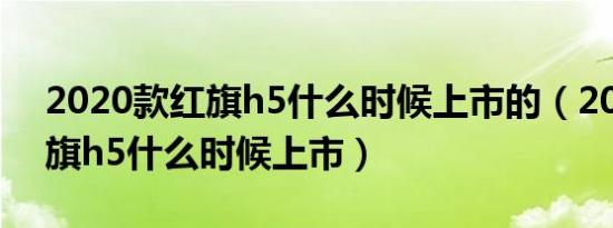 2020款红旗h5什么时候上市的（2020款红旗h5什么时候上市）