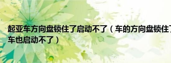 起亚车方向盘锁住了启动不了（车的方向盘锁住了怎么打开车也启动不了）