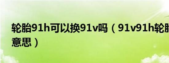 轮胎91h可以换91v吗（91v91h轮胎是什么意思）