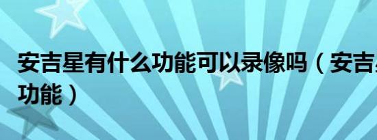 安吉星有什么功能可以录像吗（安吉星有什么功能）