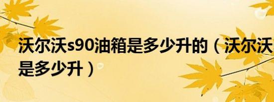 沃尔沃s90油箱是多少升的（沃尔沃s90油箱是多少升）